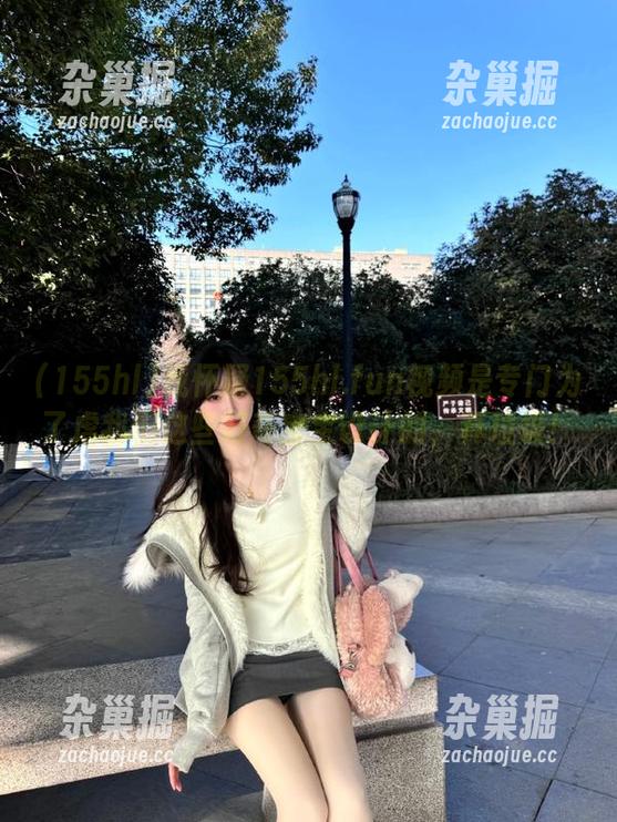 155hl 我怀疑155hl.fun视频是专门为了虐我们这些好奇宝宝设计的,真垃圾!