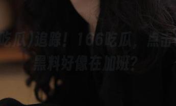 追踪！166吃瓜，点击链接，黑料好像在加班？
