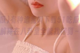 有种追星叫下载51吃瓜app，解释在八卦里全能找得到～