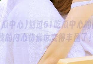 划过51吃瓜中心的网页，我的内心仿佛也变得丰盈了！