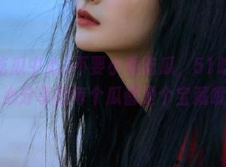 不要小看吃瓜，51吃瓜中心分享的每个瓜都是个宝藏哦