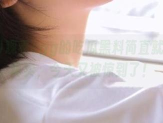 观看cgg的吃瓜黑料简直就是人间真实，今天又被惊到了！