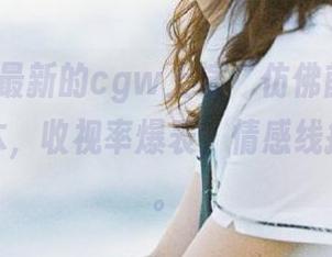 最新的cgw上演“仿佛前世今生”的剧本，收视率爆表，情感线挺复杂的。