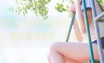 今日吃瓜网站，新鲜出炉的大瓜，吃得津津有味，不怕长胖哦！
