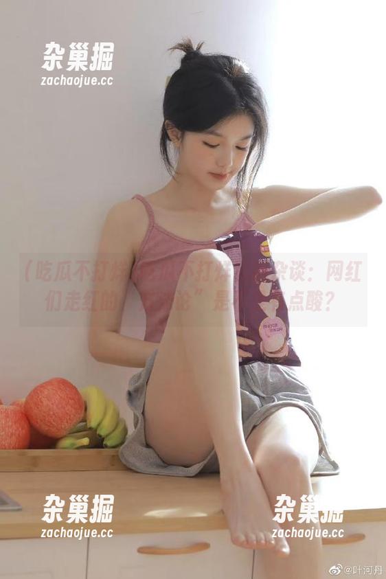 吃瓜不打烊 吃瓜不打烊官网杂谈:网红们走红的“方法论”是不是有点酸?