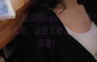 “吃瓜网cgdby”就像个永不迷路的导航仪，让我无时无刻都能找到新瓜薯！