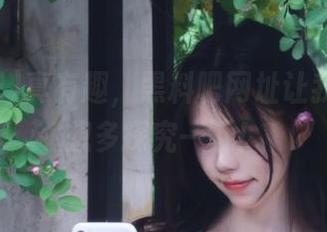 真有趣，黑料吧网址让我忍不住想多探究一下！
