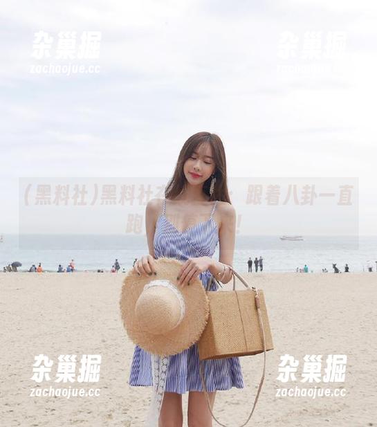 黑料社 黑料社在线直达:跟着八卦一直跑,别停下来!