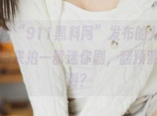“911黑料网”发布的八卦，几乎可以用来拍一部迷你剧，翻预测或不预测？